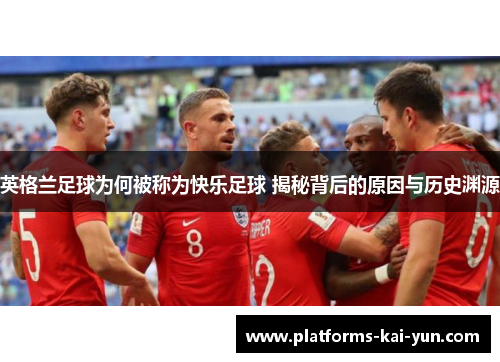 英格兰足球为何被称为快乐足球 揭秘背后的原因与历史渊源