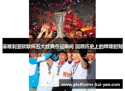 塞维利亚欧联杯五大经典夺冠瞬间 回顾历史上的辉煌时刻