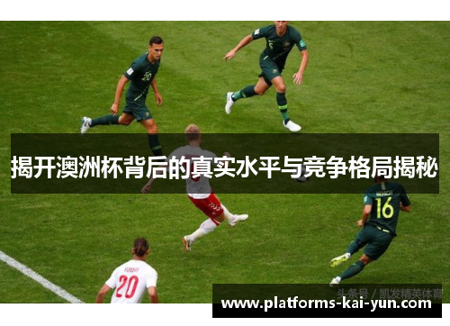 揭开澳洲杯背后的真实水平与竞争格局揭秘 揭开澳洲杯背后的真实水平与竞争格局揭秘