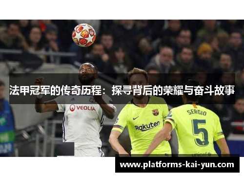法甲冠军的传奇历程:探寻背后的荣耀与奋斗故事 法甲冠军的传奇历程:探寻背后的荣耀与奋斗故事