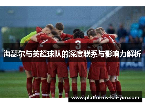 海瑟尔与英超球队的深度联系与影响力解析