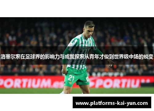 洛塞尔索在足球界的影响力与成就探索从青年才俊到世界级中场的蜕变 洛塞尔索在足球界的影响力与成就探索从青年才俊到世界级中场的蜕变