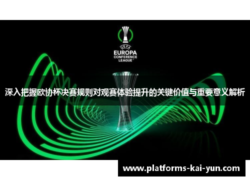 深入把握欧协杯决赛规则对观赛体验提升的关键价值与重要意义解析