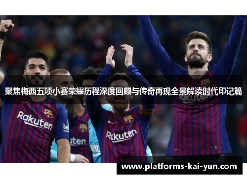 聚焦梅西五项小赛荣耀历程深度回顾与传奇再现全景解读时代印记篇