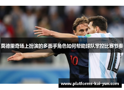 莫德里奇场上扮演的多面手角色如何帮助球队掌控比赛节奏