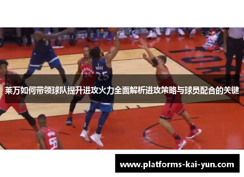 莱万如何带领球队提升进攻火力全面解析进攻策略与球员配合的关键