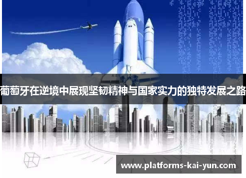 葡萄牙在逆境中展现坚韧精神与国家实力的独特发展之路