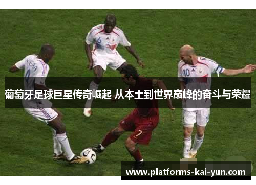 葡萄牙足球巨星传奇崛起 从本土到世界巅峰的奋斗与荣耀