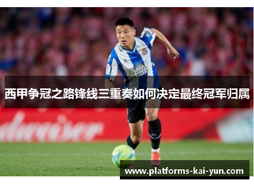 西甲争冠之路锋线三重奏如何决定最终冠军归属