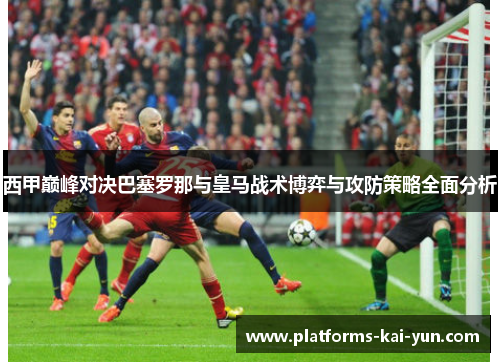 西甲巅峰对决巴塞罗那与皇马战术博弈与攻防策略全面分析