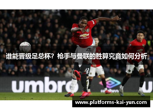 谁能晋级足总杯？枪手与曼联的胜算究竟如何分析