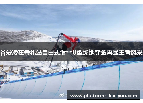谷爱凌在崇礼站自由式滑雪U型场地夺金再显王者风采