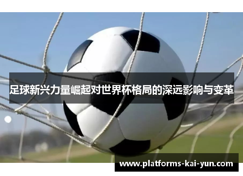 足球新兴力量崛起对世界杯格局的深远影响与变革