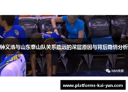 钟义浩与山东泰山队关系疏远的深层原因与背后隐情分析