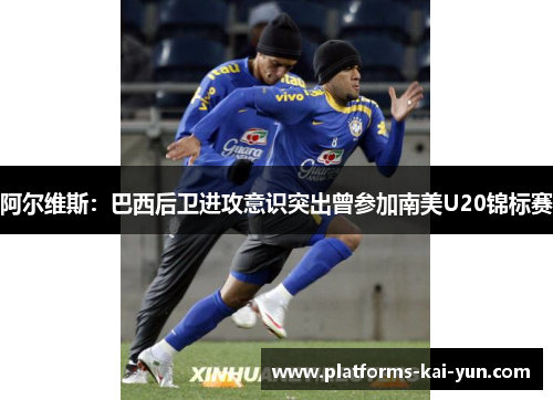 阿尔维斯:巴西后卫进攻意识突出曾参加南美U20锦标赛 阿尔维斯:巴西后卫进攻意识突出曾参加南美U20锦标赛