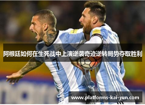阿根廷如何在生死战中上演逆袭奇迹逆转局势夺取胜利 阿根廷如何在生死战中上演逆袭奇迹逆转局势夺取胜利