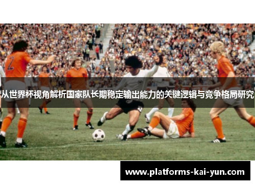 从世界杯视角解析国家队长期稳定输出能力的关键逻辑与竞争格局研究 从世界杯视角解析国家队长期稳定输出能力的关键逻辑与竞争格局研究