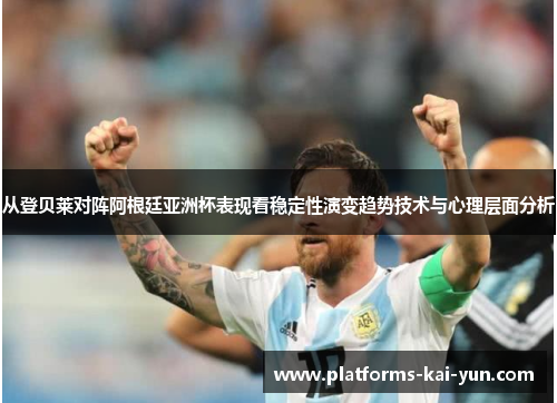 从登贝莱对阵阿根廷亚洲杯表现看稳定性演变趋势技术与心理层面分析