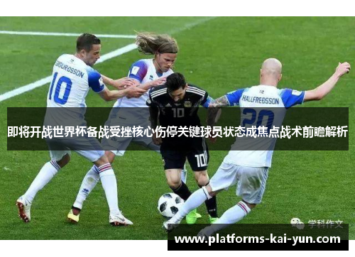 即将开战世界杯备战受挫核心伤停关键球员状态成焦点战术前瞻解析