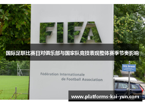 国际足联比赛日对俱乐部与国家队竞技表现整体赛季节奏影响 国际足联比赛日对俱乐部与国家队竞技表现整体赛季节奏影响