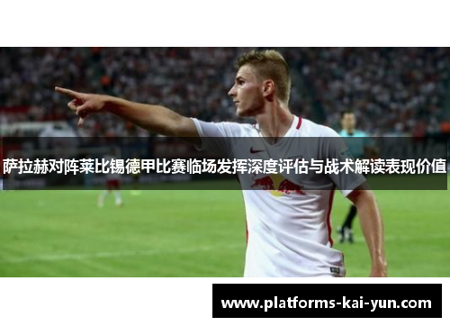 萨拉赫对阵莱比锡德甲比赛临场发挥深度评估与战术解读表现价值