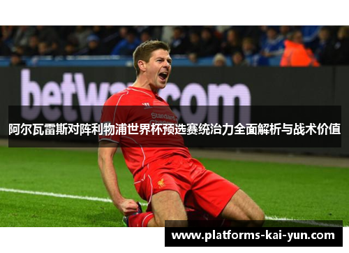 阿尔瓦雷斯对阵利物浦世界杯预选赛统治力全面解析与战术价值