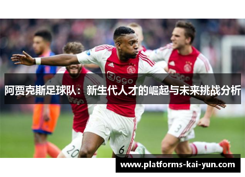 阿贾克斯足球队:新生代人才的崛起与未来挑战分析 阿贾克斯足球队:新生代人才的崛起与未来挑战分析