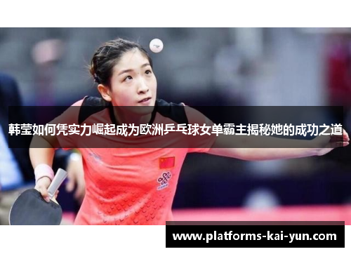 韩莹如何凭实力崛起成为欧洲乒乓球女单霸主揭秘她的成功之道 韩莹如何凭实力崛起成为欧洲乒乓球女单霸主揭秘她的成功之道