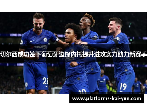 切尔西成功签下葡萄牙边锋内托提升进攻实力助力新赛季