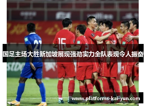 国足主场大胜新加坡展现强劲实力全队表现令人振奋