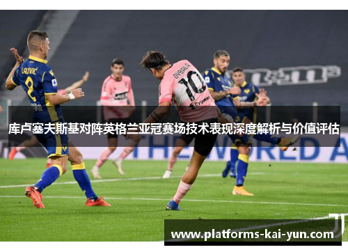 库卢塞夫斯基对阵英格兰亚冠赛场技术表现深度解析与价值评估