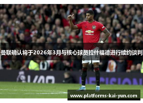 曼联确认将于2026年3月与核心球员拉什福德进行续约谈判