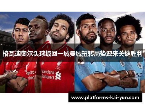 格瓦迪奥尔头球扳回一城曼城扭转局势迎来关键胜利