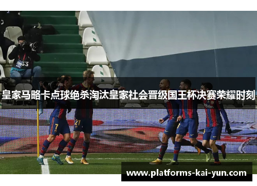 皇家马略卡点球绝杀淘汰皇家社会晋级国王杯决赛荣耀时刻