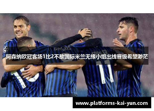 阿森纳欧冠客场1比2不敌国际米兰无缘小组出线晋级希望渺茫