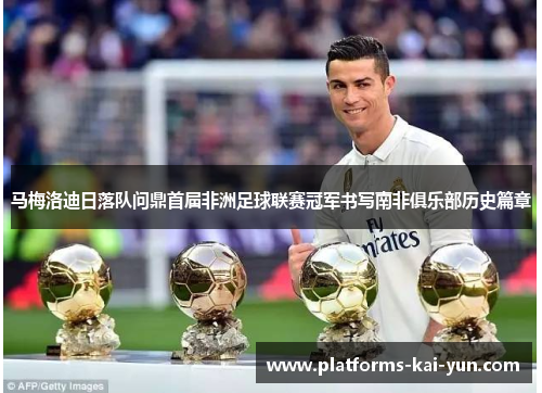 马梅洛迪日落队问鼎首届非洲足球联赛冠军书写南非俱乐部历史篇章