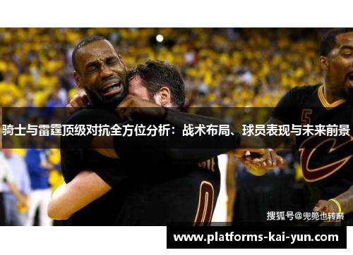 骑士与雷霆顶级对抗全方位分析：战术布局、球员表现与未来前景