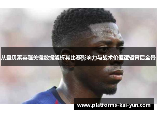 从登贝莱英超关键数据解析其比赛影响力与战术价值逻辑背后全景