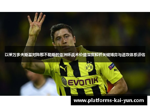 以莱万多夫斯基对阵那不勒斯的亚洲杯战术价值深度解析关键博弈与进攻体系评估