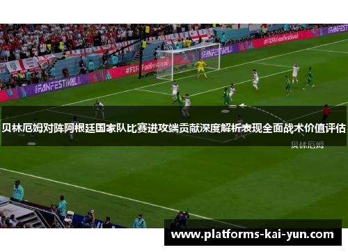 贝林厄姆对阵阿根廷国家队比赛进攻端贡献深度解析表现全面战术价值评估
