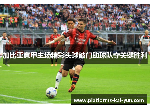 加比亚意甲主场精彩头球破门助球队夺关键胜利 加比亚意甲主场精彩头球破门助球队夺关键胜利