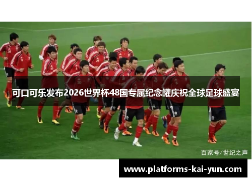 可口可乐发布2026世界杯48国专属纪念罐庆祝全球足球盛宴