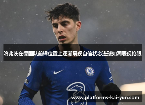 哈弗茨在德国队前锋位置上逐渐展现自信状态进球如潮表现抢眼