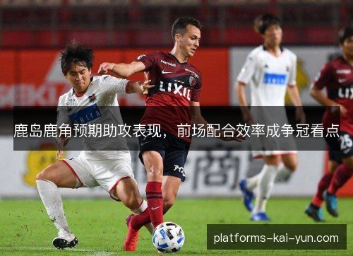 鹿岛鹿角预期助攻表现,前场配合效率成争冠看点 鹿岛鹿角预期助攻表现,前场配合效率成争冠看点