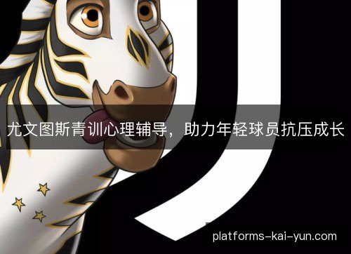 尤文图斯青训心理辅导,助力年轻球员抗压成长 尤文图斯青训心理辅导,助力年轻球员抗压成长
