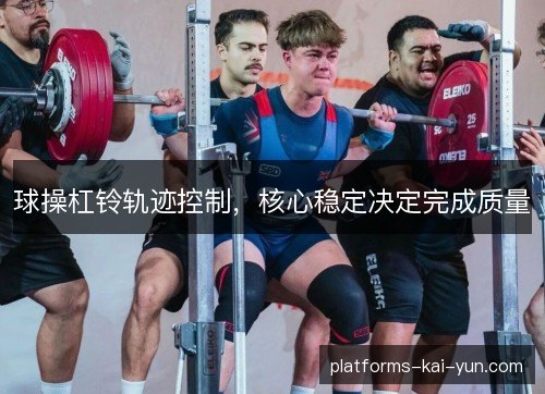 球操杠铃轨迹控制,核心稳定决定完成质量 球操杠铃轨迹控制,核心稳定决定完成质量
