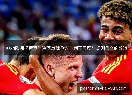 2024欧洲杯荷英半决赛点球争议:判罚尺度与规则条文的缝隙 2024欧洲杯荷英半决赛点球争议:判罚尺度与规则条文的缝隙